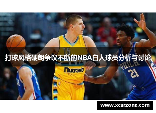 打球风格硬朗争议不断的NBA白人球员分析与讨论